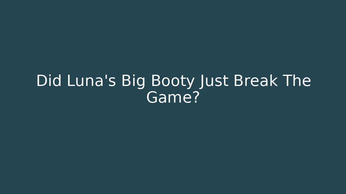 Did Luna's Big Booty Just Break The Game?