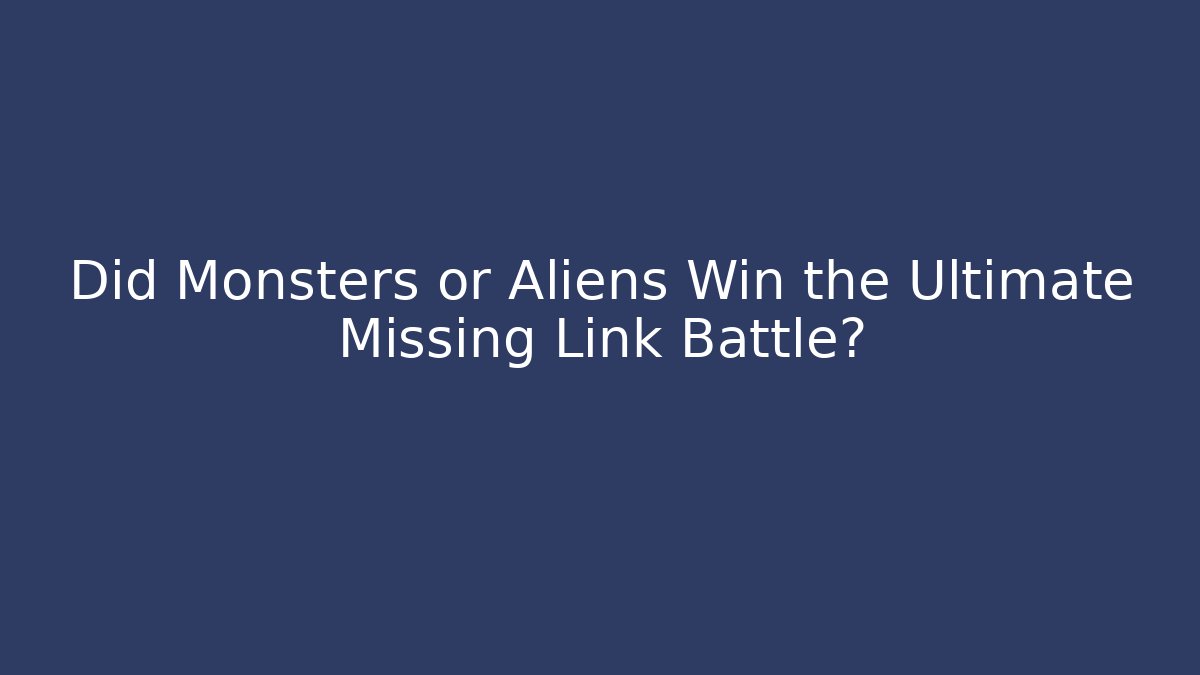 Did Monsters or Aliens Win the Ultimate Missing Link Battle?