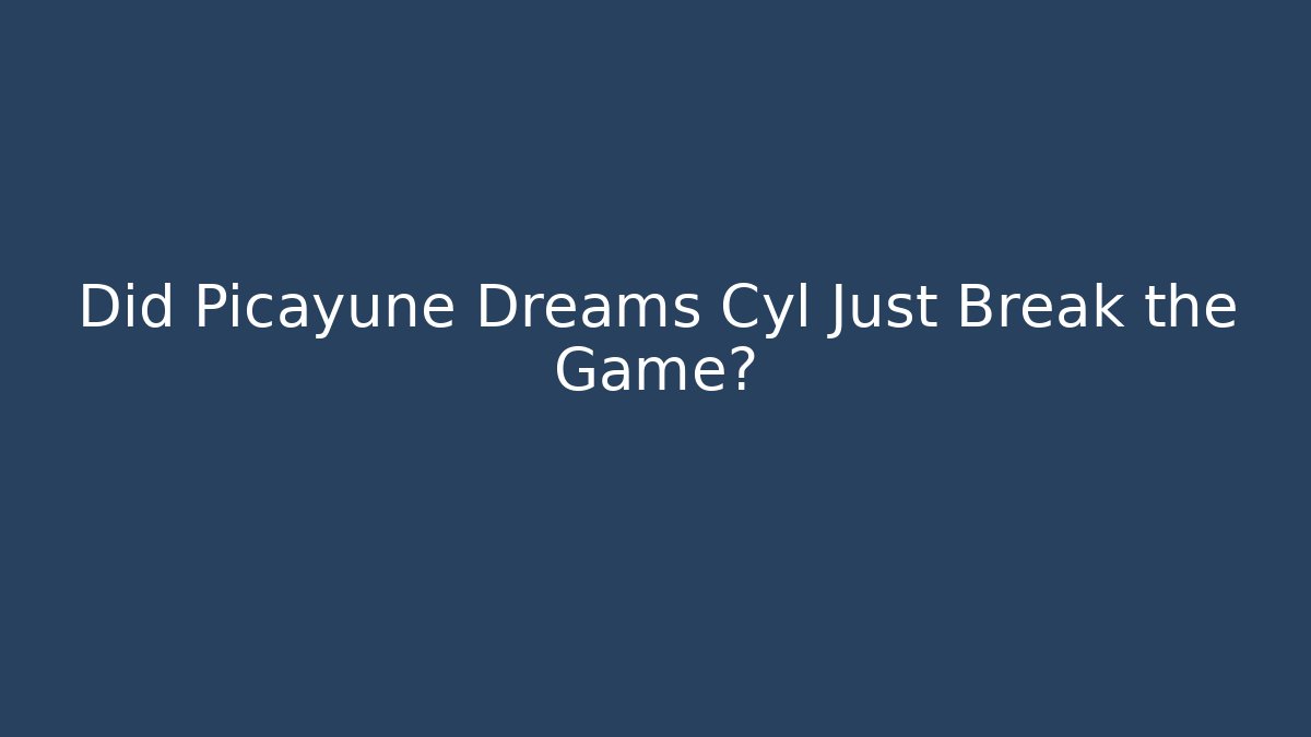 Did Picayune Dreams Cyl Just Break the Game? - The Family Holidays