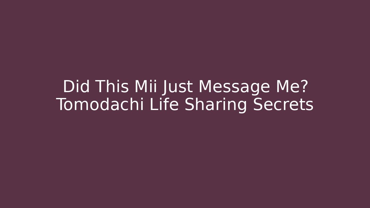 Did This Mii Just Message Me? Tomodachi Life Sharing Secrets