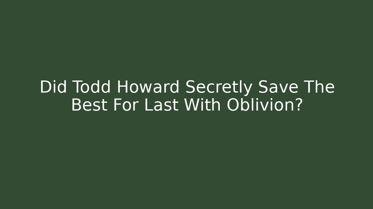 Did Todd Howard Secretly Save The Best For Last With Oblivion?