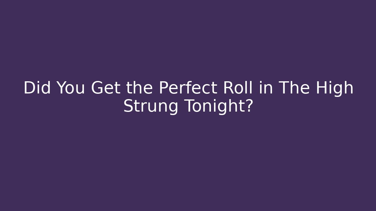 Did You Get the Perfect Roll in The High Strung Tonight?