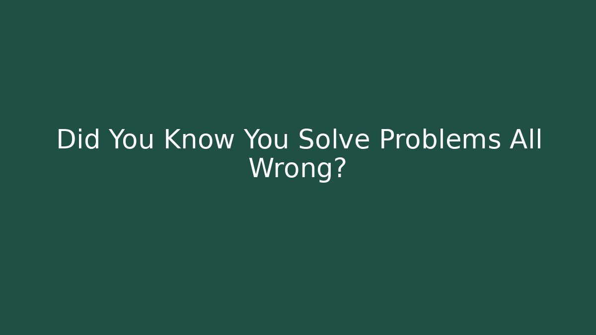 Did You Know You Solve Problems All Wrong?