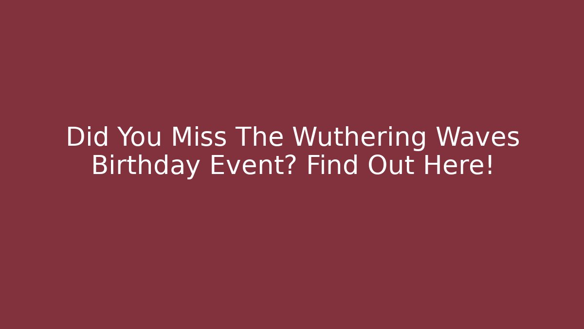 Did You Miss The Wuthering Waves Birthday Event? Find Out Here!