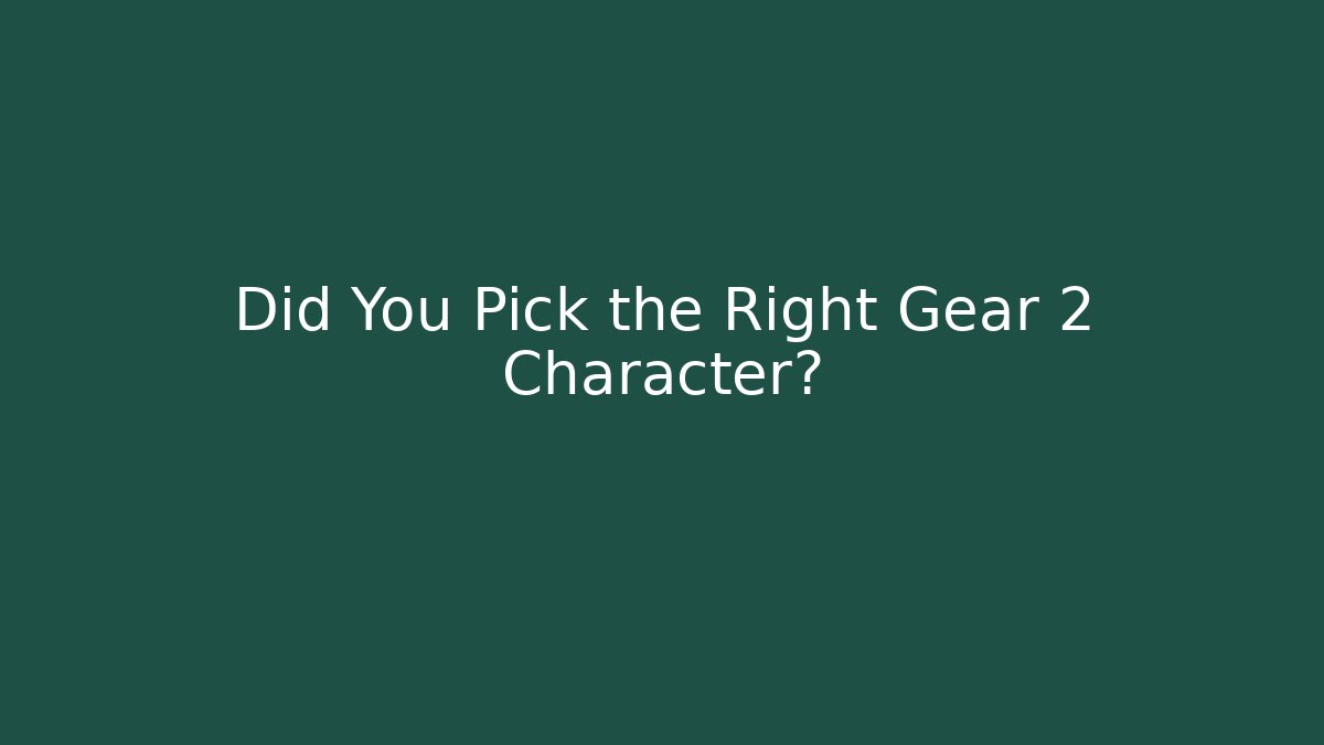 Did You Pick the Right Gear 2 Character?