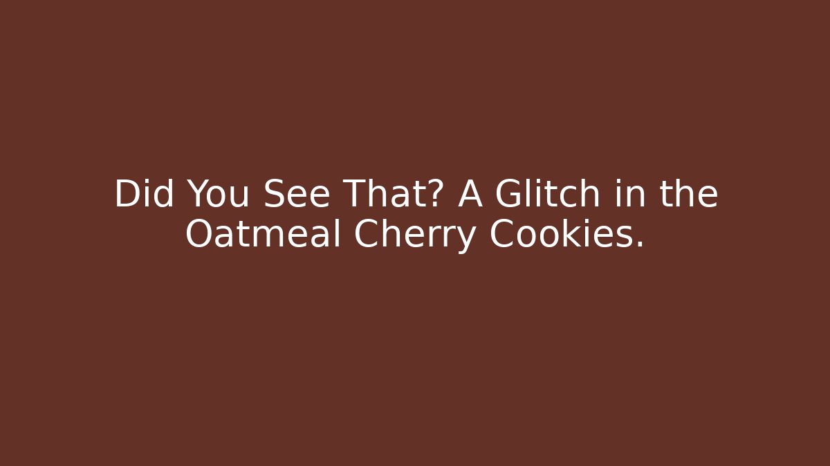 Did You See That? A Glitch in the Oatmeal Cherry Cookies.
