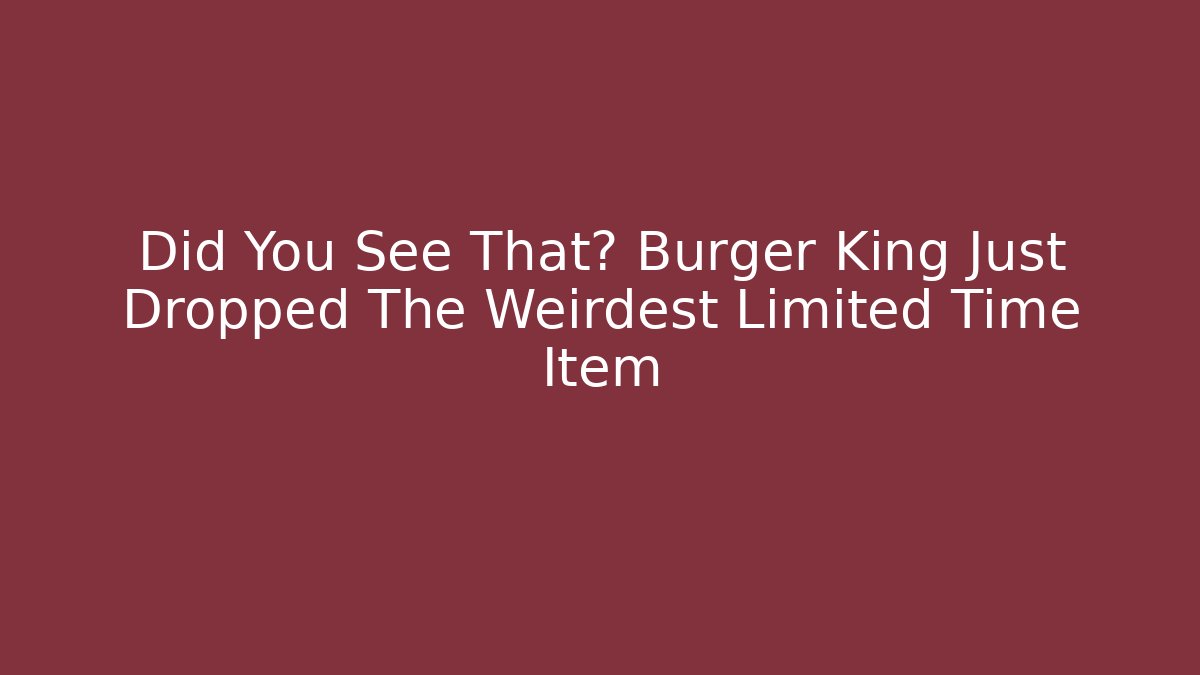 Did You See That? Burger King Just Dropped The Weirdest Limited Time Item