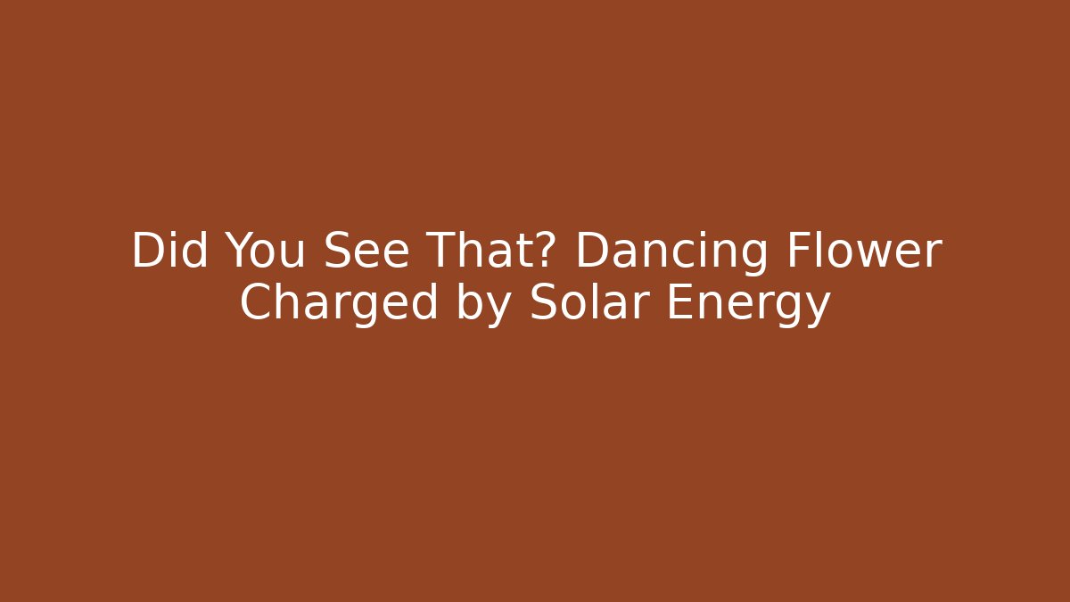 Did You See That? Dancing Flower Charged by Solar Energy