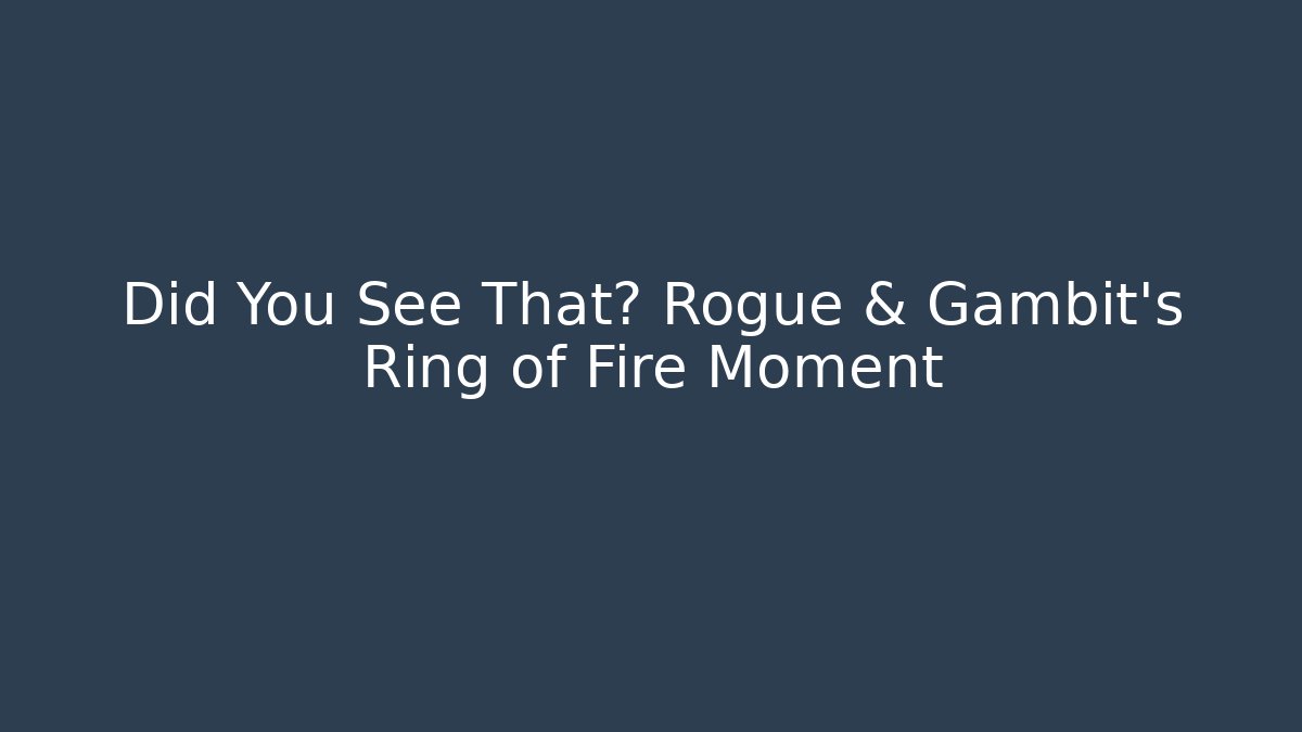 Did You See That? Rogue & Gambit's Ring of Fire Moment