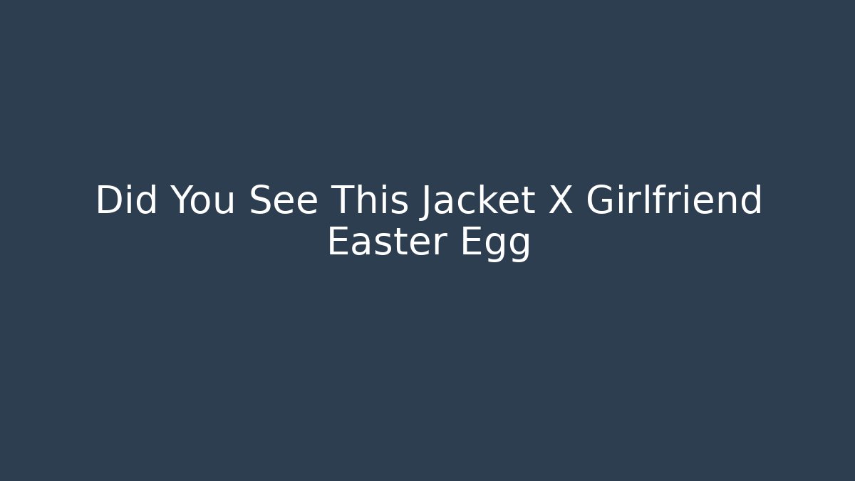 Did You See This Jacket X Girlfriend Easter Egg