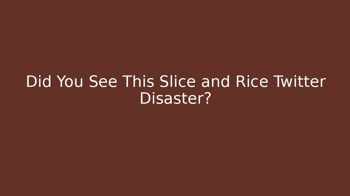Did You See This Slice and Rice Twitter Disaster?