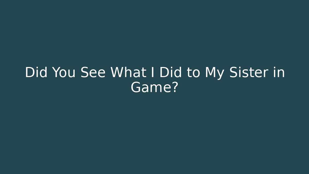 Did You See What I Did to My Sister in Game?