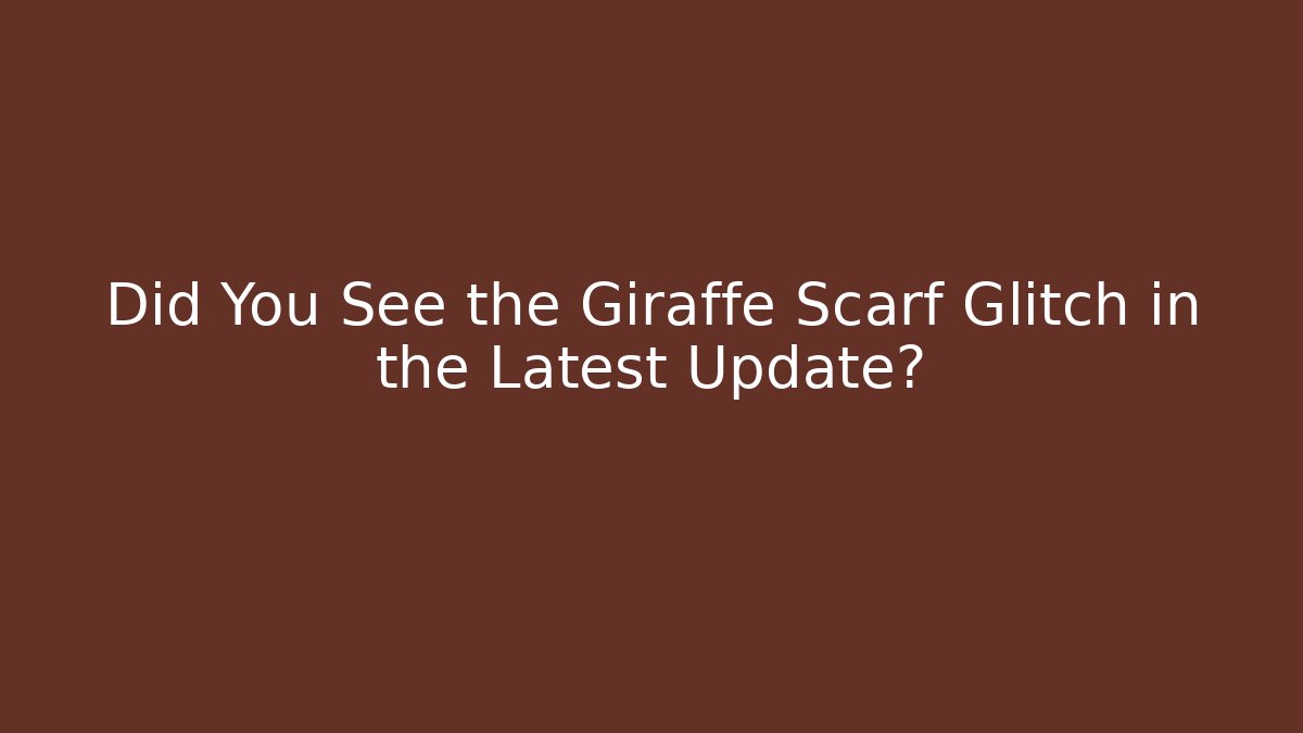 Did You See the Giraffe Scarf Glitch in the Latest Update?