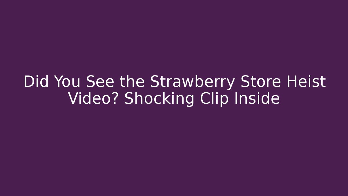 Did You See the Strawberry Store Heist Video? Shocking Clip Inside