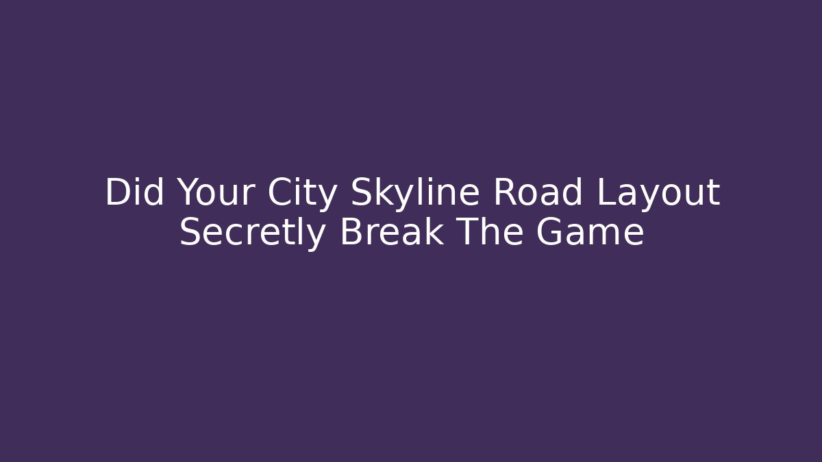 Did Your City Skyline Road Layout Secretly Break The Game