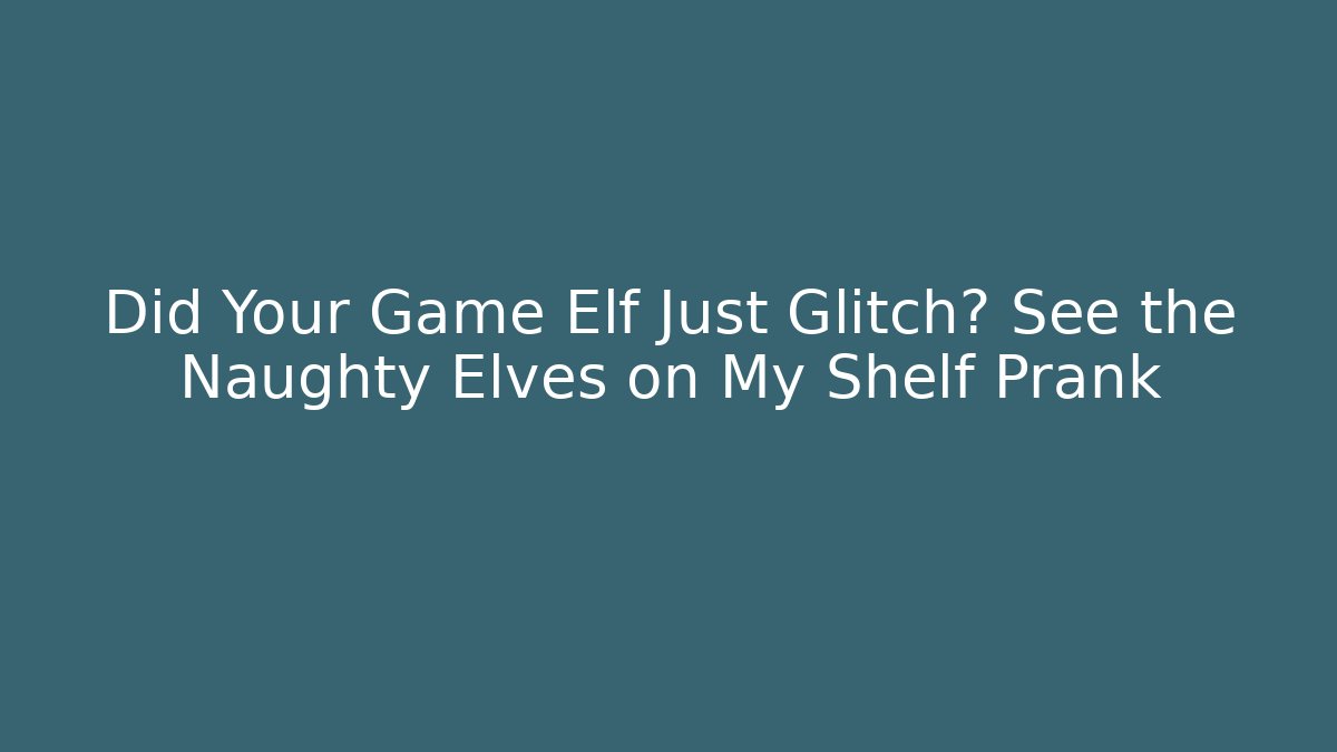 Did Your Game Elf Just Glitch? See the Naughty Elves on My Shelf Prank