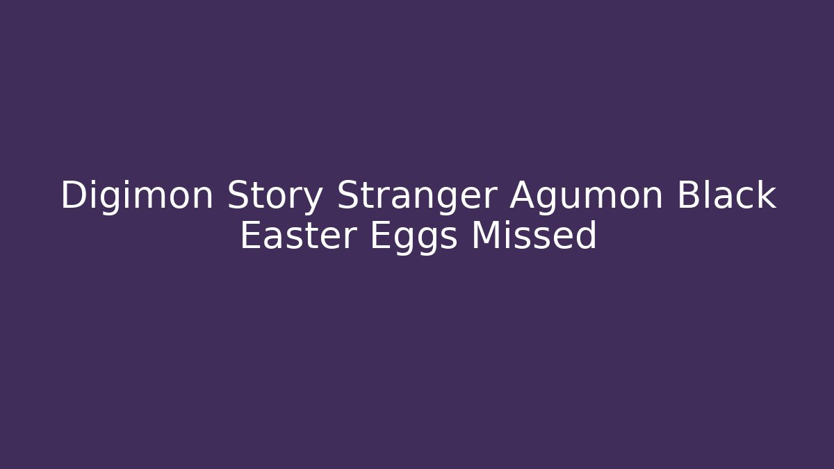 Digimon Story Stranger Agumon Black Easter Eggs Missed