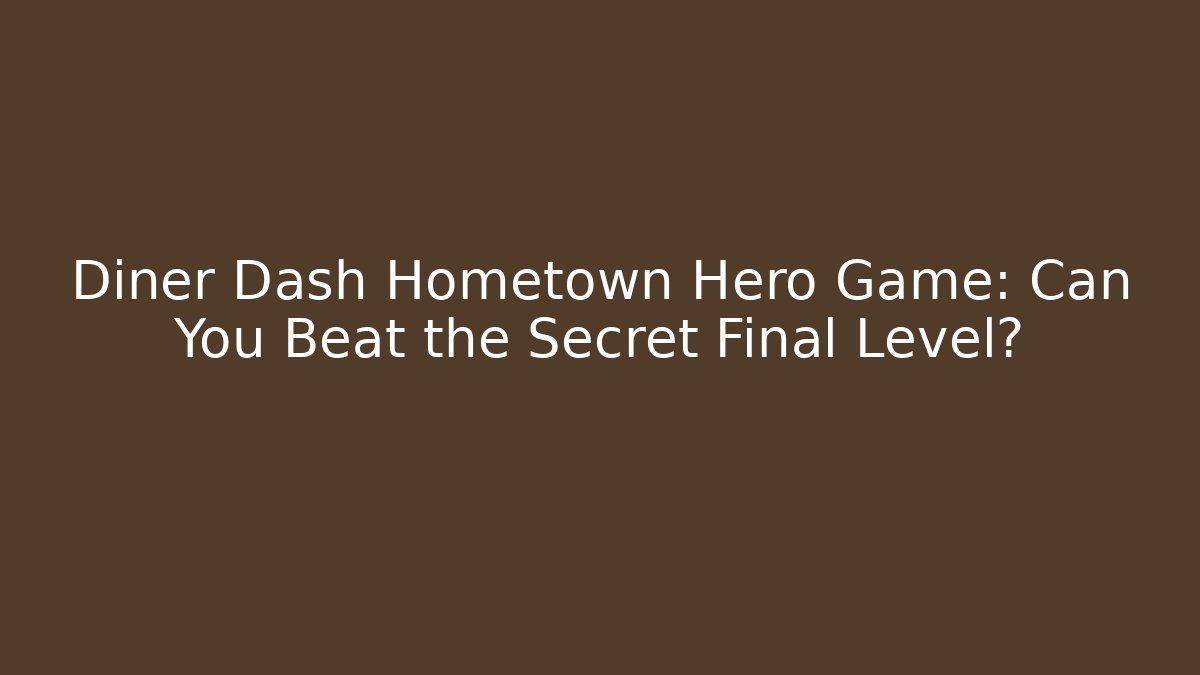 Diner Dash Hometown Hero Game: Can You Beat the Secret Final Level?