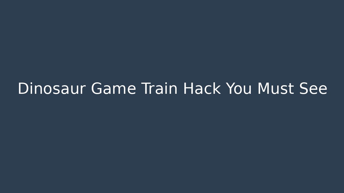 Dinosaur Game Train Hack You Must See