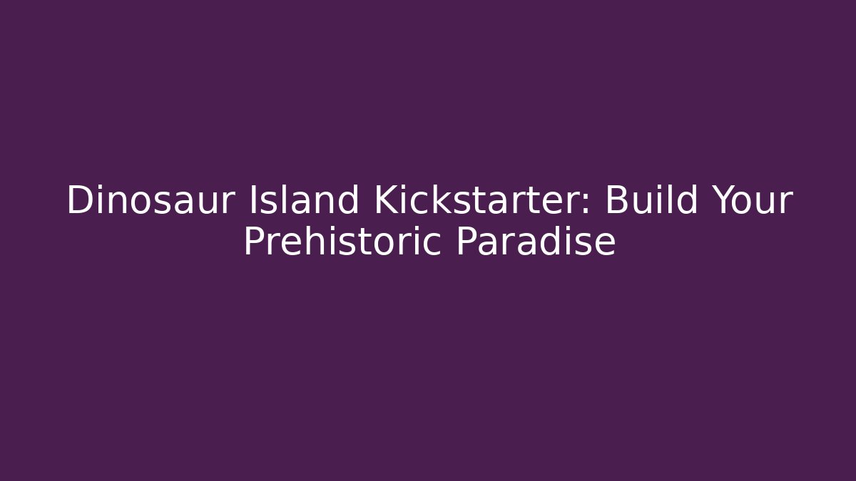 Dinosaur Island Kickstarter: Build Your Prehistoric Paradise