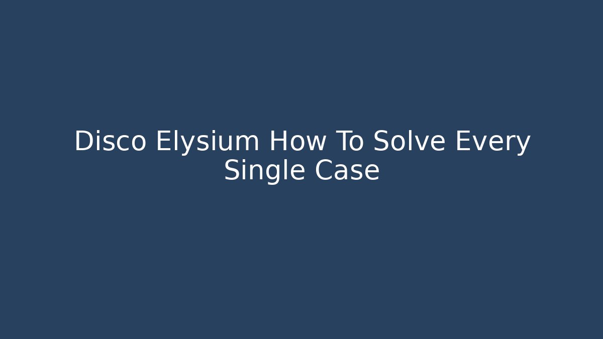 Disco Elysium How To Solve Every Single Case
