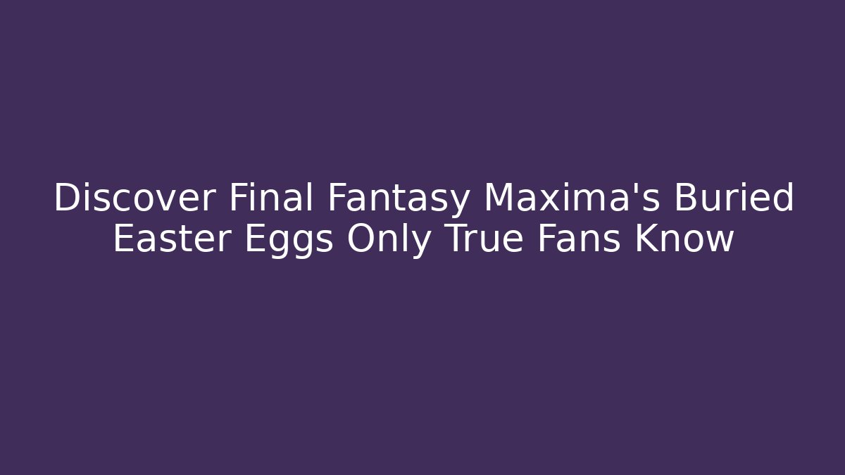 Discover Final Fantasy Maxima's Buried Easter Eggs Only True Fans Know - The Family Holidays