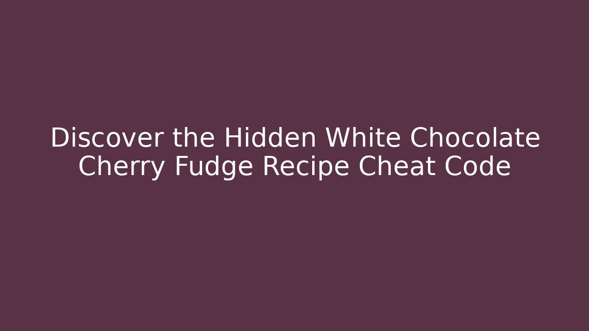 Discover the Hidden White Chocolate Cherry Fudge Recipe Cheat Code
