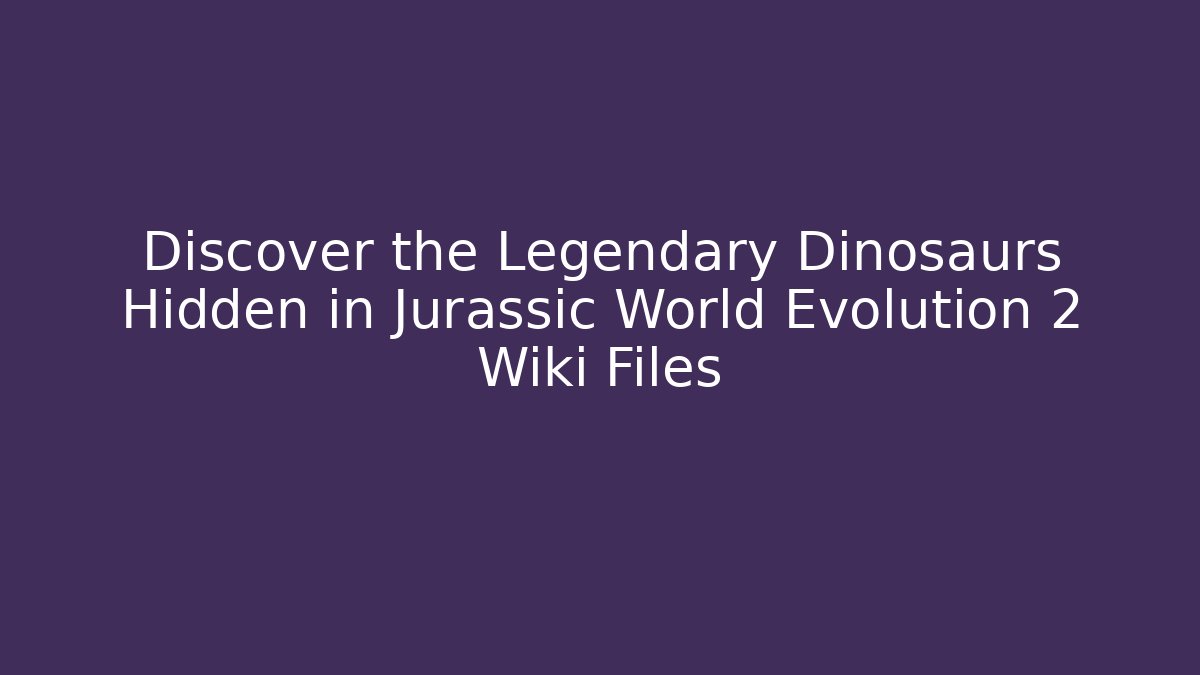 Discover the Legendary Dinosaurs Hidden in Jurassic World Evolution 2 Wiki Files