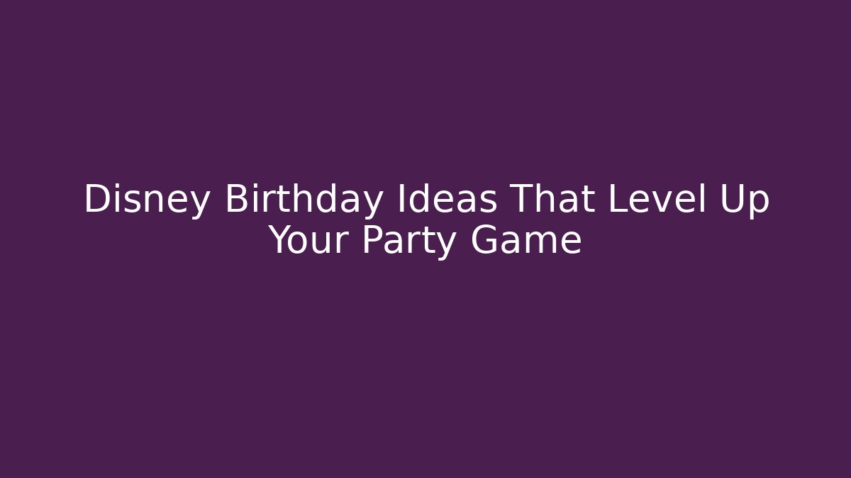 Disney Birthday Ideas That Level Up Your Party Game