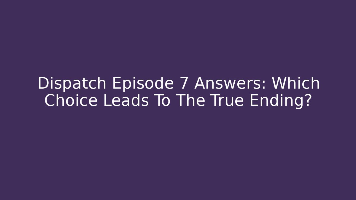Dispatch Episode 7 Answers: Which Choice Leads To The True Ending?