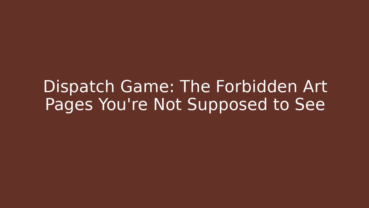 Dispatch Game: The Forbidden Art Pages You’re Not Supposed to See
