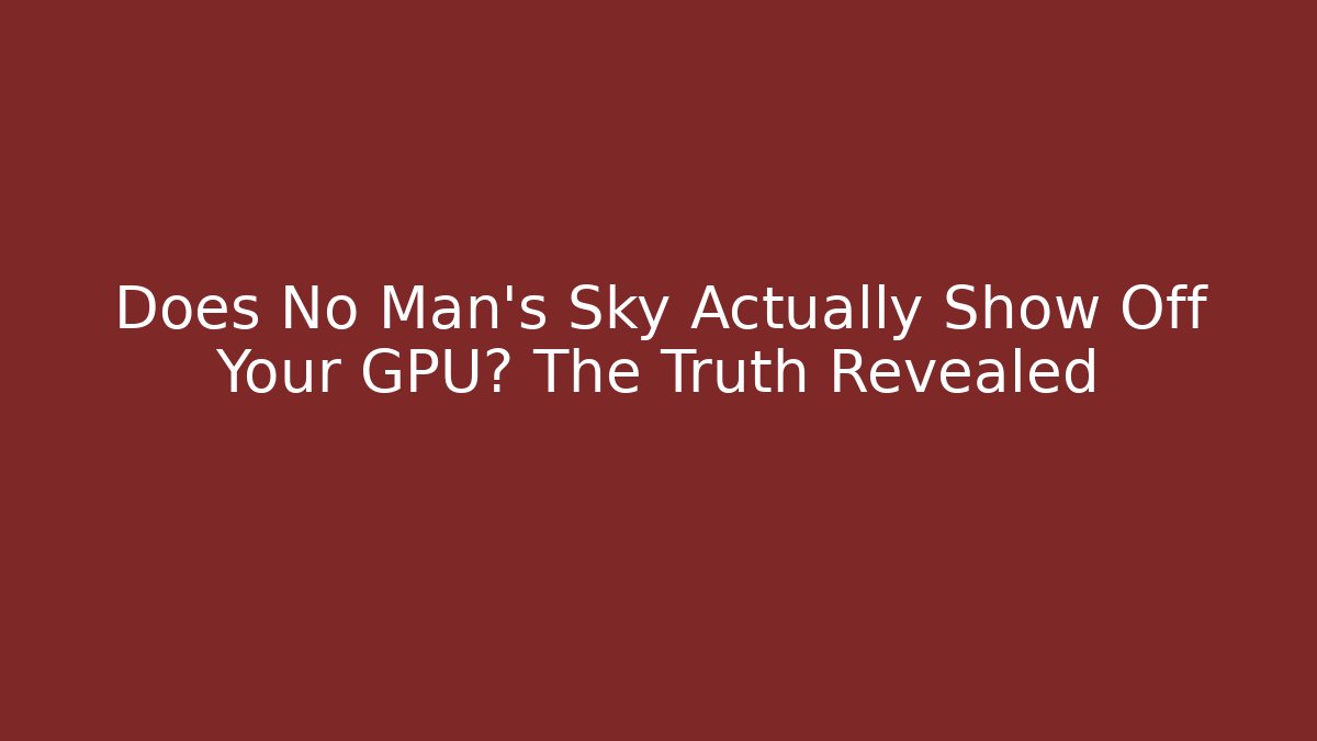 Does No Man's Sky Actually Show Off Your GPU? The Truth Revealed