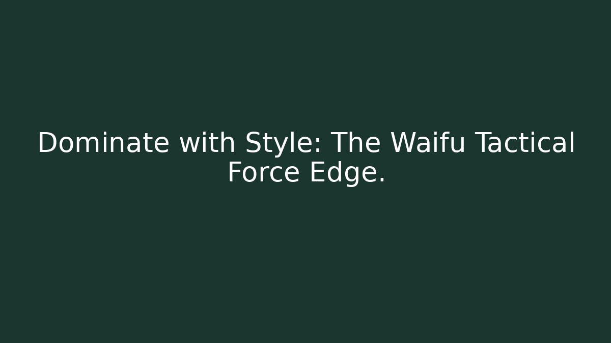 Dominate with Style: The Waifu Tactical Force Edge. - The Family Holidays