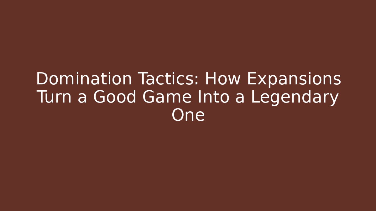 Domination Tactics: How Expansions Turn a Good Game Into a Legendary One