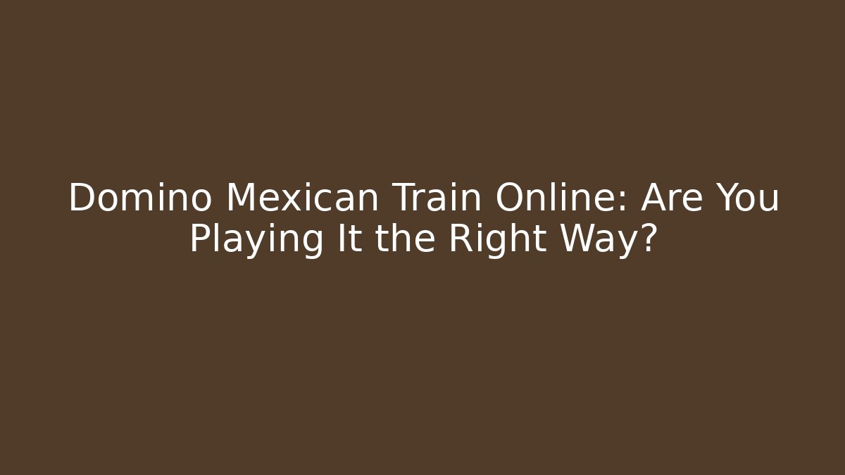 Domino Mexican Train Online: Are You Playing It the Right Way?
