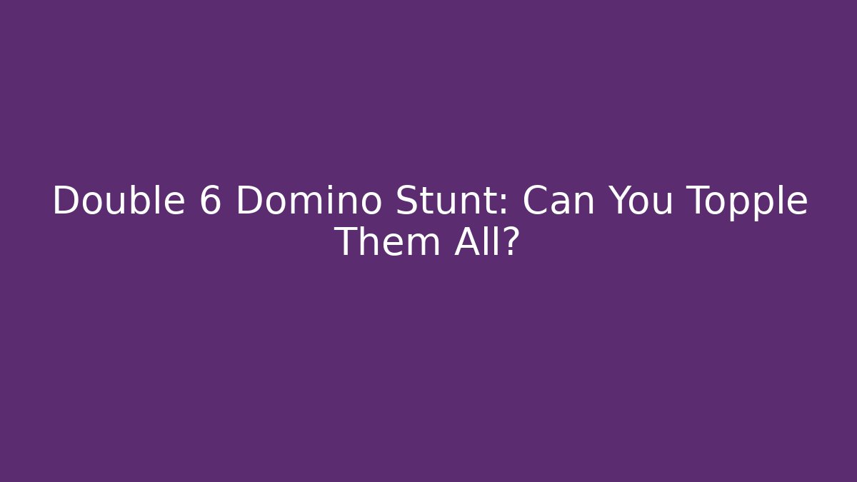 Double 6 Domino Stunt: Can You Topple Them All?