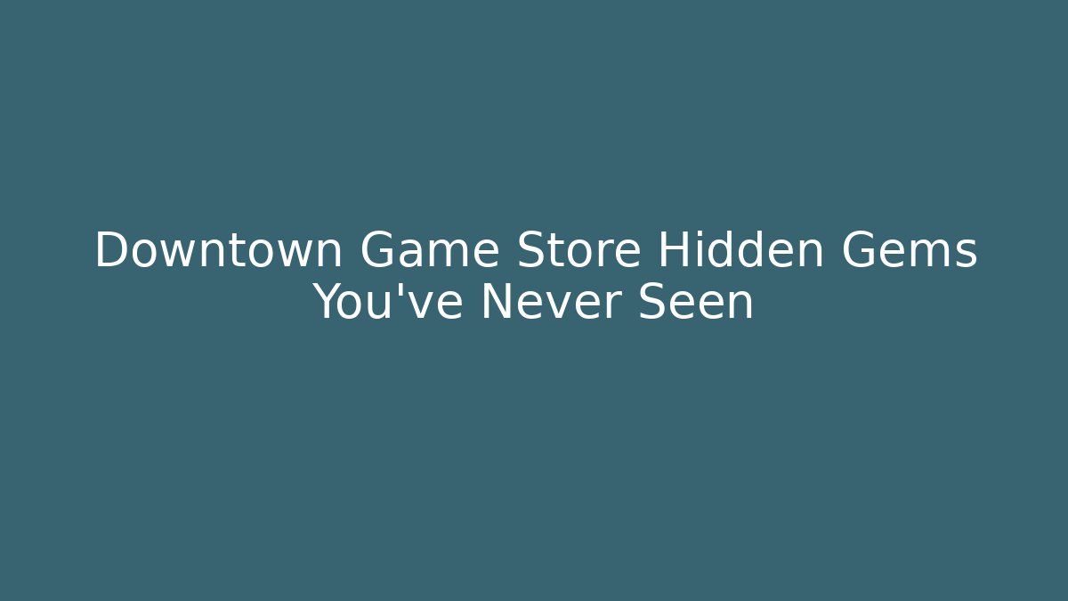 Downtown Game Store Hidden Gems You’ve Never Seen