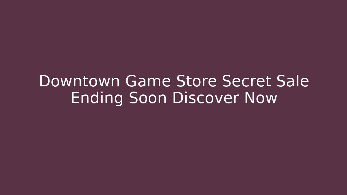 Downtown Game Store Secret Sale Ending Soon Discover Now - The Family Holidays
