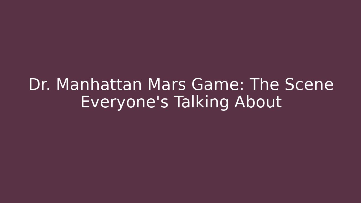 Dr. Manhattan Mars Game: The Scene Everyone’s Talking About - The Family Holidays