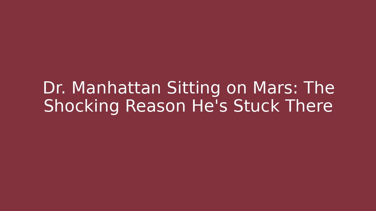 Dr. Manhattan Sitting on Mars: The Shocking Reason He’s Stuck There