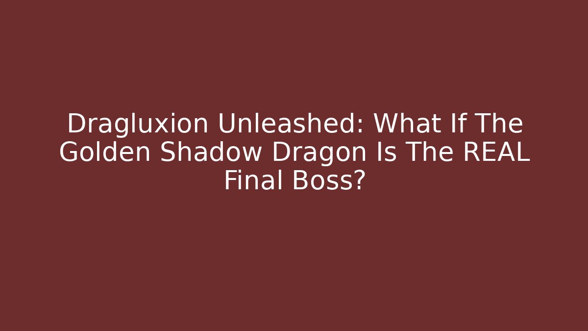 Dragluxion Unleashed: What If The Golden Shadow Dragon Is The REAL Final Boss?