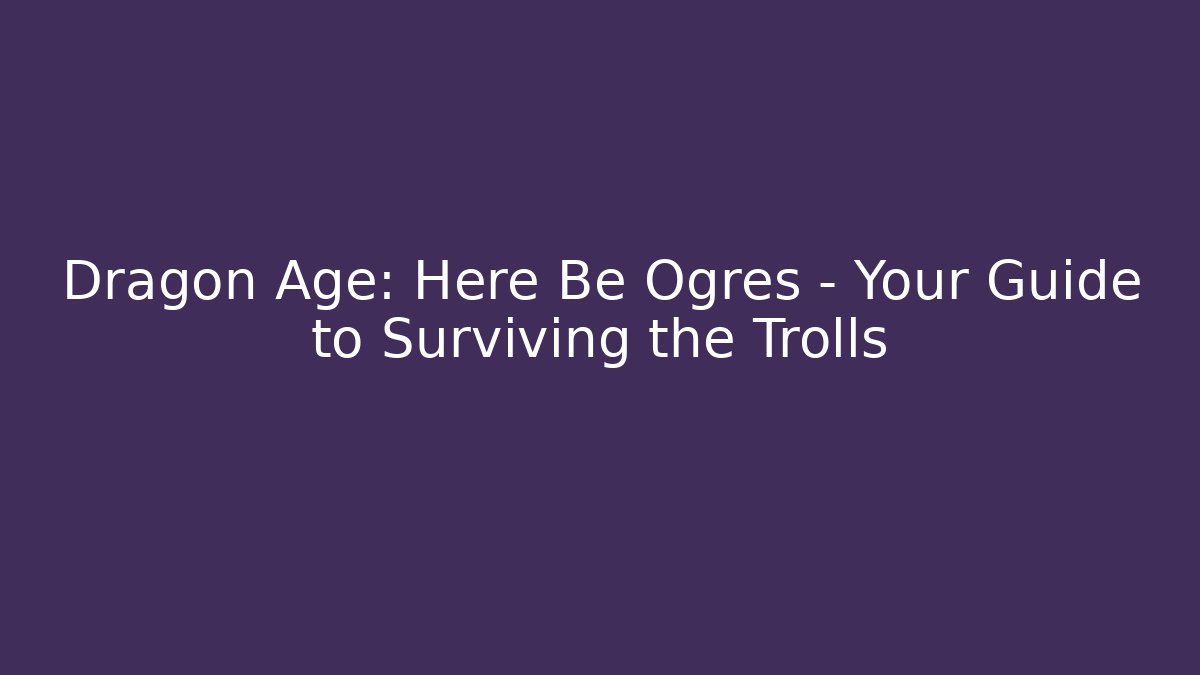 Dragon Age: Here Be Ogres – Your Guide to Surviving the Trolls