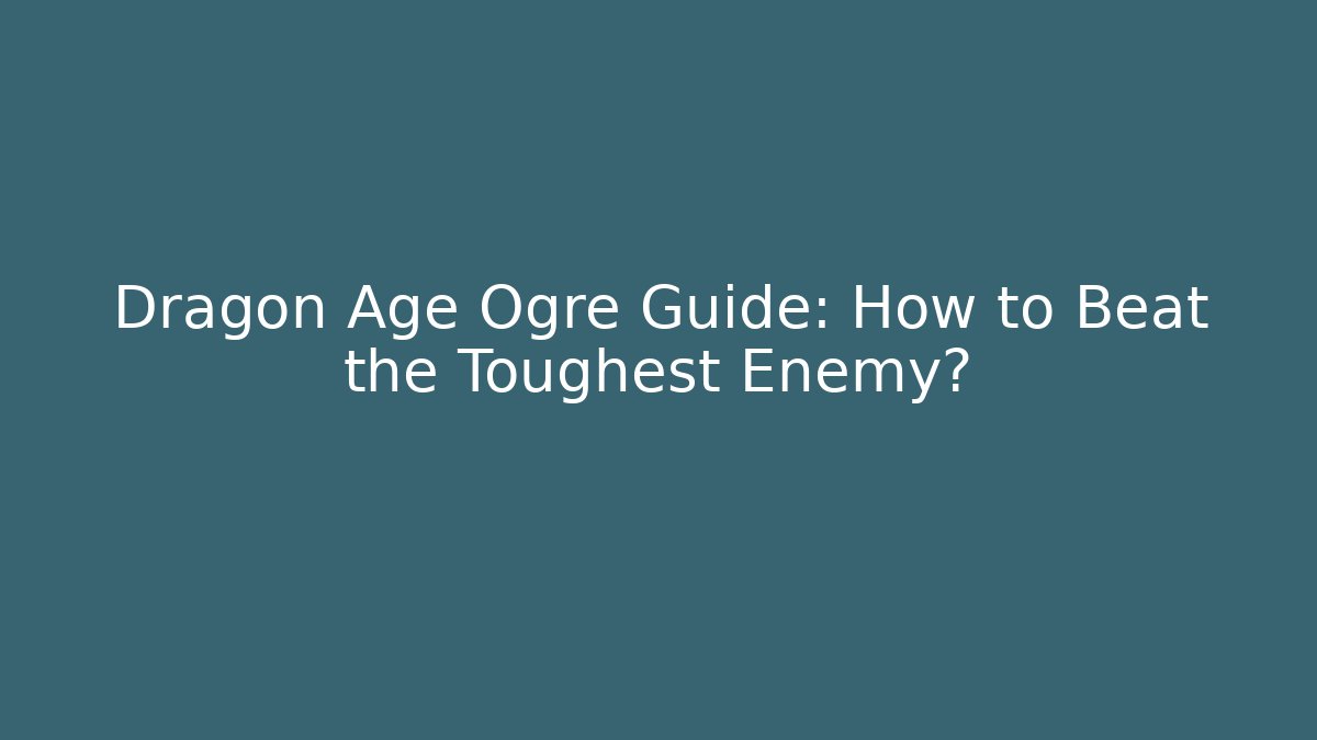 Dragon Age Ogre Guide: How to Beat the Toughest Enemy?