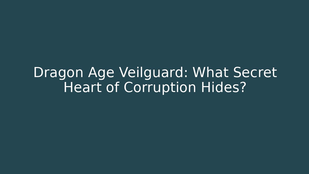 Dragon Age Veilguard: What Secret Heart of Corruption Hides?