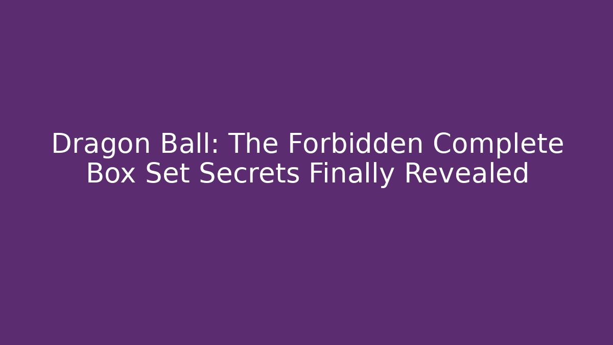 Dragon Ball: The Forbidden Complete Box Set Secrets Finally Revealed