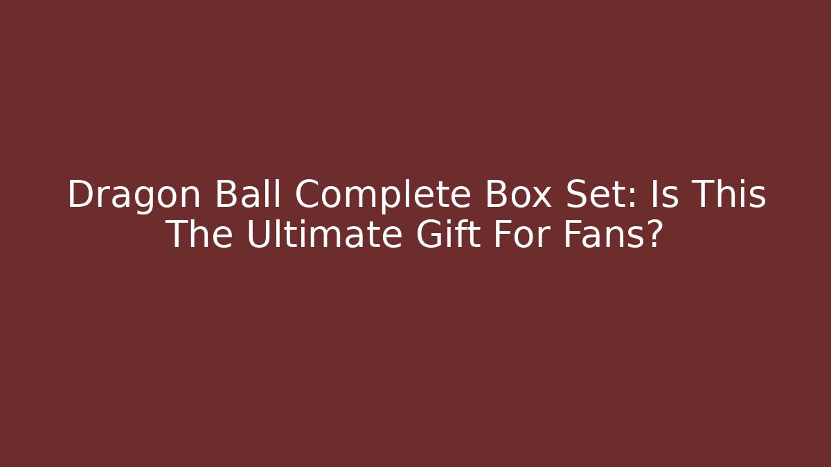 Dragon Ball Complete Box Set: Is This The Ultimate Gift For Fans?