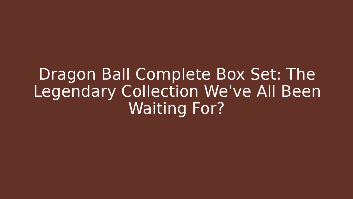 Dragon Ball Complete Box Set: The Legendary Collection We've All Been Waiting For?