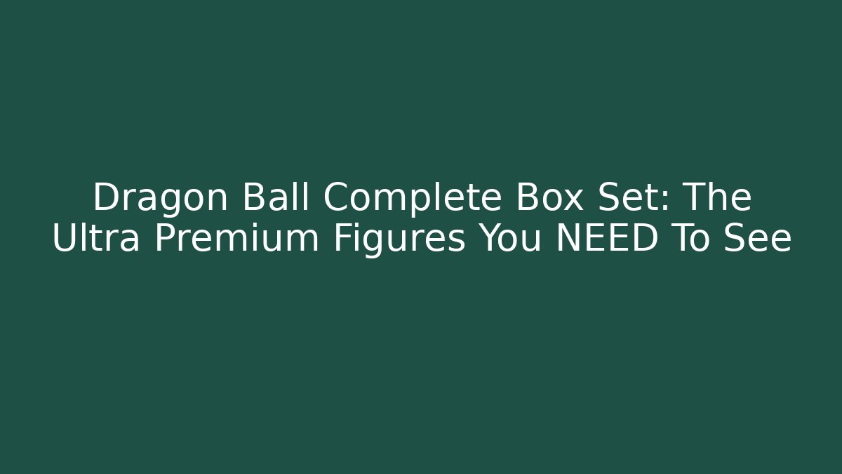 Dragon Ball Complete Box Set: The Ultra Premium Figures You NEED To See
