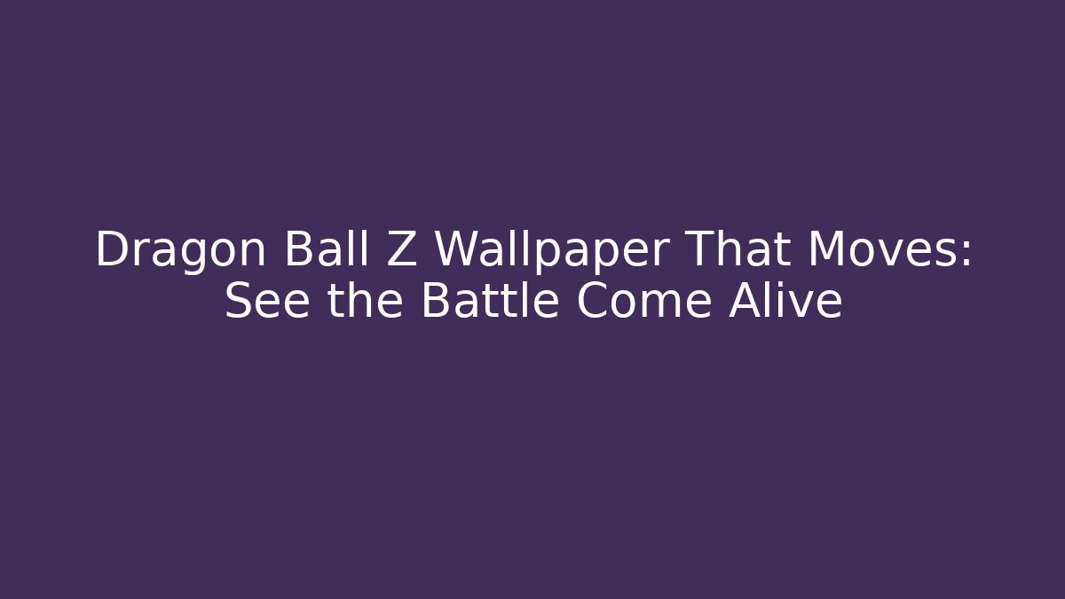 Dragon Ball Z Wallpaper That Moves: See the Battle Come Alive