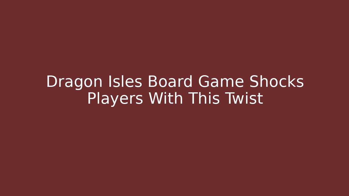 Dragon Isles Board Game Shocks Players With This Twist